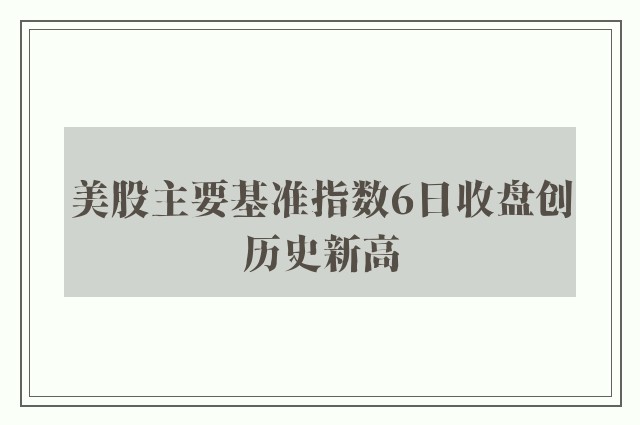 美股主要基准指数6日收盘创历史新高