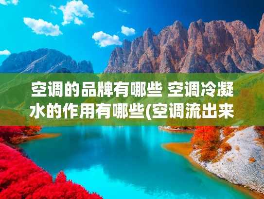 空调的品牌有哪些 空调冷凝水的作用有哪些(空调流出来的水是冷凝水，很多人都还不知道，它的用途有很多)