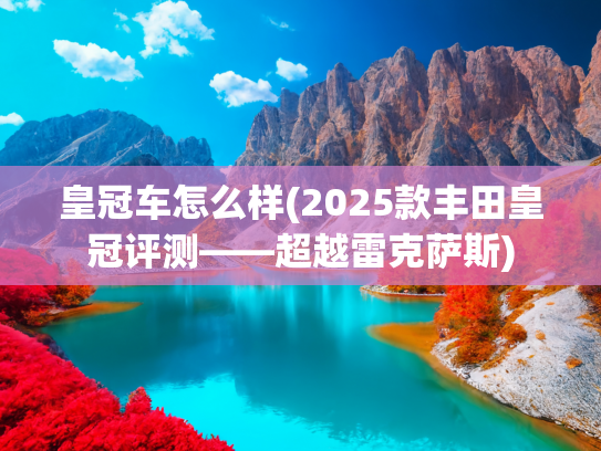 皇冠车怎么样(2025款丰田皇冠评测——超越雷克萨斯)