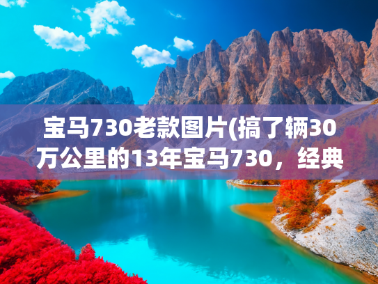 宝马730老款图片(搞了辆30万公里的13年宝马730，经典百万老豪车，进厂翻修变新车)