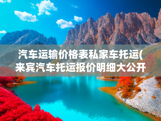 汽车运输价格表私家车托运(来宾汽车托运报价明细大公开，别错过)