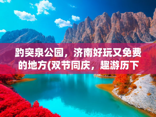 趵突泉公园，济南好玩又免费的地方(双节同庆，趣游历下|畅享“亲泉玩水”一日游)