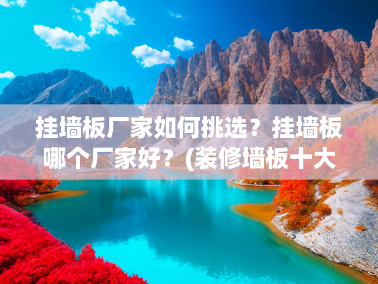 挂墙板厂家如何挑选？挂墙板哪个厂家好？(装修墙板十大品牌哪个牌子好？)